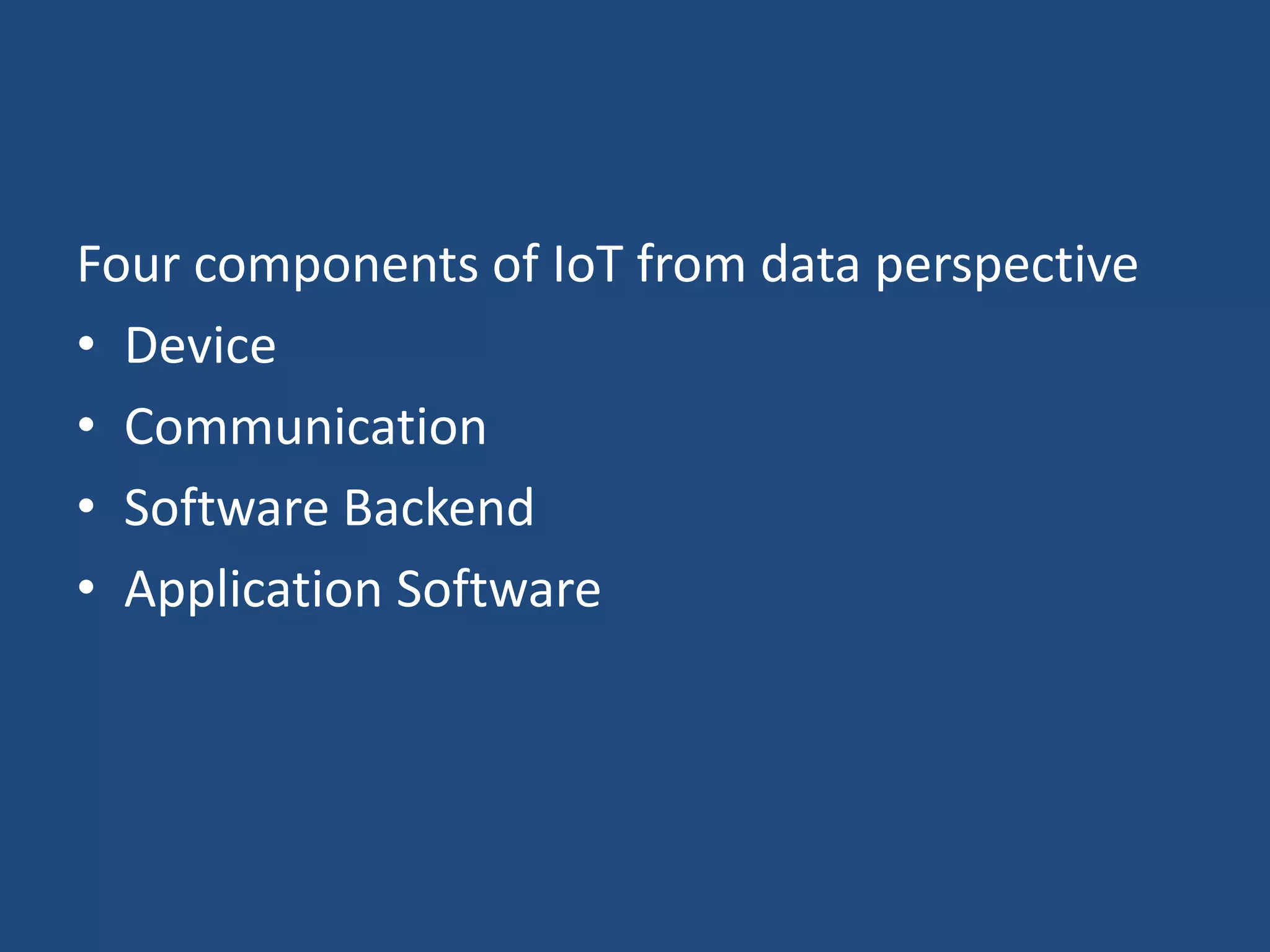 Four components of IoT from data perspective
• Device
• Communication
• Software Backend
• Application Software
 