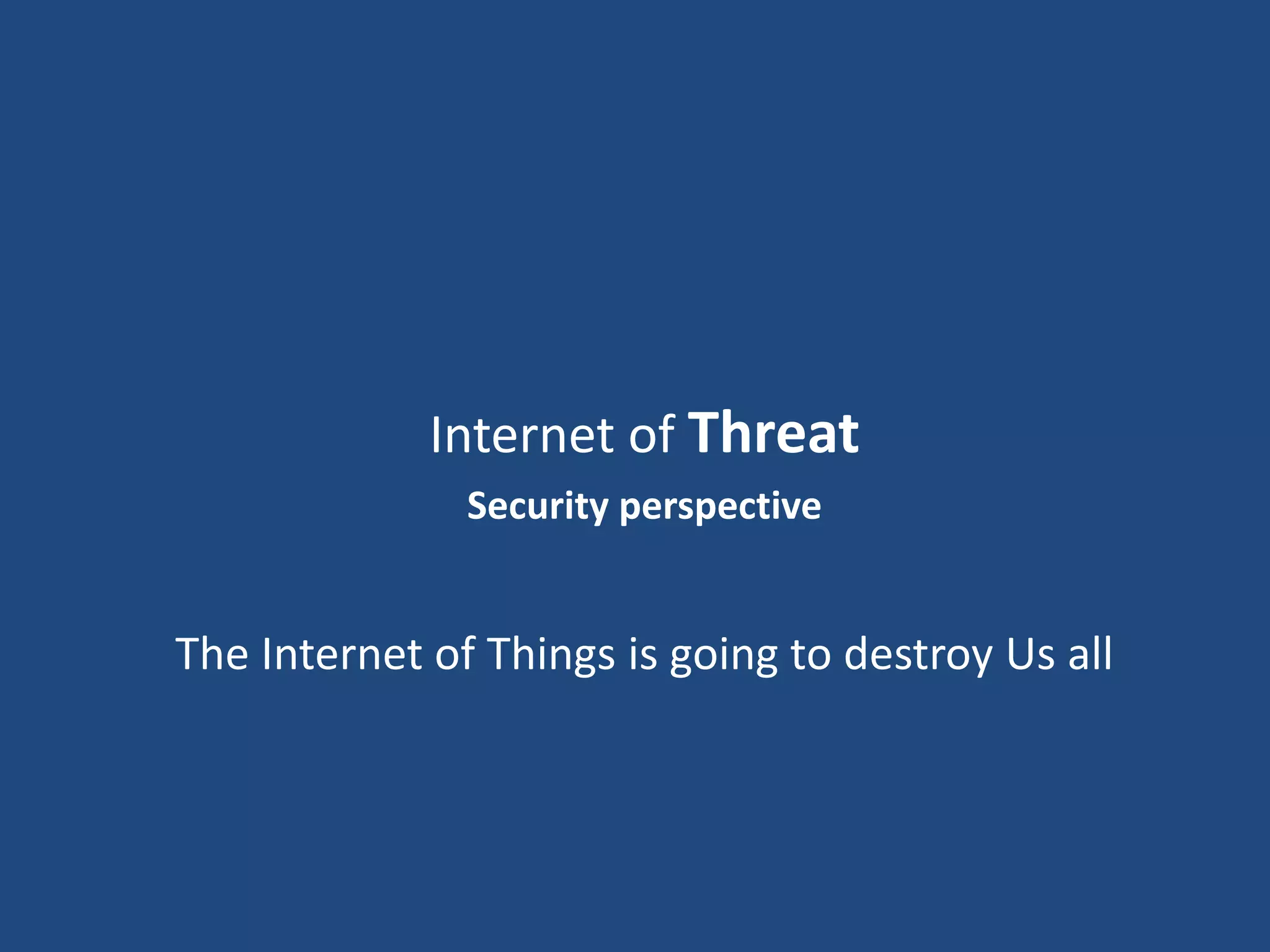Internet of Threat
Security perspective
The Internet of Things is going to destroy Us all
 