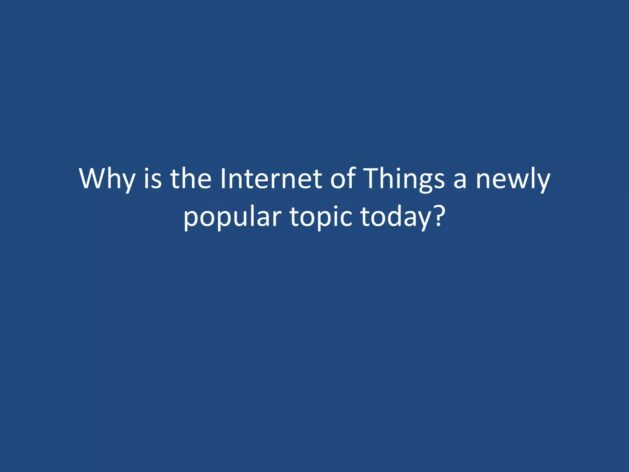 Why is the Internet of Things a newly
popular topic today?
 