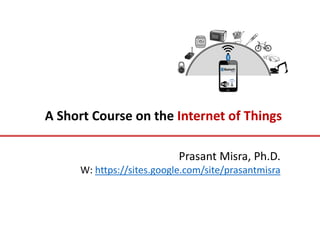 A Short Course on the Internet of Things
Prasant Misra, Ph.D.
W: https://sites.google.com/site/prasantmisra
 