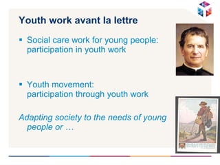 Youth work avant la lettre Social care work for young people: participation in youth work Youth movement: participation through youth work Adapting society to the needs of young  people or … 
