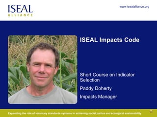 ISEAL Impacts Code Short Course on Indicator Selection Paddy Doherty Impacts Manager 