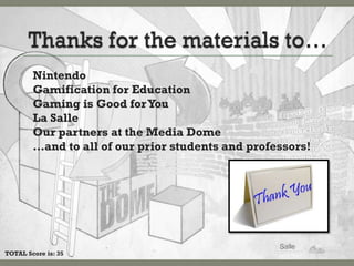 Nintendo
        Gamification for Education
        Gaming is Good for You
        La Salle
        Our partners at the Media Dome
        …and to all of our prior students and professors!




TOTAL Score is: 35
 