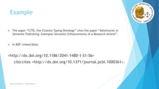 Example
 The paper “CiTO, the Citation Typing Ontology” cites the paper “Adventures in
Semantic Publishing: Exemplar Semantic Enhancements of a Research Article”.
 In RDF Linked Data:
<http://dx.doi.org/10.1186/2041-1480-1-S1-S6>
cito:cites <http://dx.doi.org/10.1371/journal.pcbi.1000361>.
8
Alternative Metrics or Tailored Metrics
 