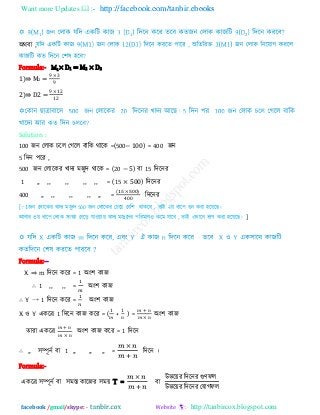Want more Updates  http://facebook.com/tanbir.ebooks
facebook /gmail/skype: - http://tanbircox.blogspot.com
1 1 2
অথফা ,
Formula:- M1× D1 = M2 × D2
1)⇛ M2 =
2)⇛ D2 =
Solution :
100 জন তরাক চরর তগরর ফারক থারক =(500− 100) = 400 জন
5 রিন ঩রয ,
500 জন তরারকয খািয ভজুি থারক = (20 − 5) ফা 15 রিরনয
1 ,, ,, ,, ,, ,, = (15 × 500) রিরনয
400 ,, ,, ,, ,, ,, =
( )
00
রিরনয
[∵ জন তরারকয খািয ভজুি 500 জন তরারকয তচরয় তফর঱ থাকরফ , োই ২য় ধার঩ গুন কযা ঴রয়র ।
আফায ৩য় ধার঩ তরাক ঳ংখযা তফরড় মা঑য়ায় খািয ভজুরিয ঩রযভাণ঑ করভ মারফ , োই এখারন বাগ কযা ঴রয়র । ]
Formula:--
X ⇒ m রিরন করয = 1 অং঱ কাজ
∴ 1 ,, ,, = অং঱ কাজ
∴ Y → 1 রিরন করয = অং঱ কাজ
X ঑ Y একরর 1 রিরন কাজ করয = ( + ) = অং঱ কাজ
োযা একরর অং঱ কাজ করয = 1 রিরন
∴ ,, ঳ম্পূনি ফা 1 ,, ,, ,, = রিরন ।
Formula:-
একরর ঳ম্পূনি ফা ঳ভস্ত কারজয ঳ভয় T = ফা
উবরয়য রিরনয গুণপর
উবরয়য রিরনয তমাগপর
 