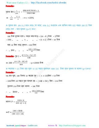 Want more Updates  http://facebook.com/tanbir.ebooks
facebook /gmail/skype: - http://tanbircox.blogspot.com
Formula:-
঳ুরিয ঴ায ( ) =
প্রিি গুন ফা মে গুন
঳ভয় ফা ফ য
⇛ = ∴⇒ r 0
1 2
Formula:--
100 িাকা ভূরধন ঴রর 1 ফ রয আয় ফারড় = (10 – 8 ) িাকা = 2 িাকা
∴ 100 ,, ,,, ,, 5 ,, ,, ,, = (5 × 2 ) িাকা = 10 িাকা
আয় 10 িাকা ফারড় ভূরধন = 100 িাকা
∴ ,, 200 ,, ,, ,, =
00 00
0
িাকা
Formula:- ঳ুি I =
⇛ 200 = ∴ p =2000 িাকা
Formula:--
5% ঴ায ঳ুরি, 100 িাকায় 10 ফ রযয ঳ুি = ( 5 × 10)িাকা = 50 িাকা
∴ 100 িাকা 10 ফ রয ঳ুরি আ঳রর ঴য় = ( 100 + 50 ) িাকা = 150 িাকা
঳ুিা঳র 150 িাকা ঴রর আ঳র = 100 িাকা
∴ ,, 5000 ,, ,, ,, =
00 000
0
িাকা
Formula:-
আ঳র P =
( )
⇛ P =
( )
 