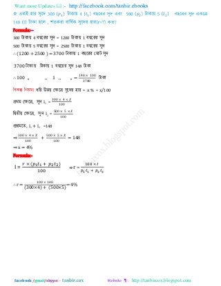 Want more Updates  http://facebook.com/tanbir.ebooks
facebook /gmail/skype: - http://tanbircox.blogspot.com
)
Formula:--
300 িাকায় 4 ফ রযয ঳ুি = 1200 িাকায় 1 ফ রযয ঳ুি
500 িাকায় 5 ফ রযয ঳ুি = 2500 িাকায় 1 ফ রযয ঳ুি
∴ (1200 + 2500 ) = 3700 িাকায় 1 ফ রযয তভাি ঳ুি
3700 িাকায় িাকায় 1 ফ রযয ঳ুি 148 িাকা
∴ 100 ,, ,, 1 ,, ,, =
00
00
িাকা
ধরয উবয় তেরর ঳ুরিয ঴ায = x % = x/100
প্রথভ তেরর, ঳ুি I1 =
00
00
রদ্বেীয় তেরর, ঳ুি I2 =
00
00
প্রশ্নভরে, I1 + I2 =148
⇒
00
00
+
00
00
= 148
⇒ x = 4%
Formula:-
I =
( )
⇛ r =
∴ r =
00
( 00 ) ( 00 )
= 4%
 