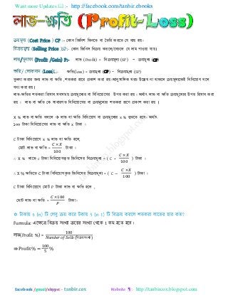 Want more Updates  http://facebook.com/tanbir.ebooks
facebook /gmail/skype: - http://tanbircox.blogspot.com
তকান রজরন঱ রকনরে ফা দেরয কযরে তম ফযয় ঴য়।িয়ভূরয (Cost Price ) CP :-
তকান রজরন঳ রফিয় কযরর/রফচরর তম িাভ ঩া঑য়া মায়।রফিয়ভূরয (Selling Price )SP:-
রাব (Profit) = রফিয়ভূরয (SP) - িয়ভূরয (CP)রাব/ভুনাপা (Profit /Gain) P:-
েরে(loss) = িয়ভূরয (CP) - রফিয়ভূরয (SP)েরে/ তরাক঳ান (Loss)L:-
েুরনা কযায জনয রাব ফা েরে ,঱েকযা ঴ারয প্রকা঱ কযা ঴য়।আনু঳ারিক খযচ উরেখ না থাকরর িয়ভূরযরকই রফরনরয়াগ ফরর
গনয কযা ঴য়।
রাব-েরেয ঱েকযা র঴঳াফ ঳ফ঳ভয় িয়ভূররযয ফা রফরনরয়ারগয উ঩য কযা ঴য়। অথিাৎ রাব ফা েরে িয়ভূররযয উ঩য র঴঳াফ কযা
঴য় । রাব ফা েরে তক ঳াধাযণে রফরনরয়ারগয ফা িয়ভূররযয ঱েকযা রূর঩ প্রকা঱ কযা ঴য় ।
X % রাব ফা েরে ফররর  রাব ফা েরে রফরনরয়াগ ফা িয়ভূররযয x % ফুেরে ঴রফ। অথিাৎ
১০০ িাকা রফরনরয়ারগয রাব ফা েরে x িাকা ।
C িাকা রফরনরয়ারগ x % রাব ফা েরে ঴রর,
তভাি রাব ফা েরে = িাকা ।
∴ X % রারব c িাকা রফরনরয়াগকৃ ে রজরনর঳য রফিয়ভূরয = ( C + ) িাকা ।
∴ X % েরেরে C িাকা রফরনরয়াগকৃ ে রজরনর঳য রফিয়ভূরয = ( C − ) িাকা ।
C িাকা রফরনরয়ারগ তভাি P িাকা রাব ফা েরে ঴রর ,
তভাি রাব ফা েরে = িাকা।
Furmula: এরেরর রফিয় ঳ংখযা িরয়য ঳ংখযা তথরক 1 কভ ঴রে ঴রফ।
রাব(Profit %) =
00
(রফিয় ঳ংখযা )
⇛ Profit % =
00
%
 