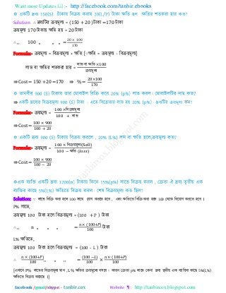 Want more Updates  http://facebook.com/tanbir.ebooks
facebook /gmail/skype: - http://tanbircox.blogspot.com
Solution ∴ দ্রফযরিয িয়ভূরয = (150 + 20 )িাকা =170 িাকা
িয়ভূরয 170 িাকায় েরে ঴য় = 20 িাকা
∴ ,, 100 ,, ,, ,, =
0 00
0
Formula:- িয়ভূরয = রফিয়ভূরয + েরে [∵েরে = িয়ভূরয − রফিয়ভূরয]
রাব ফা েরেয ঱েকযা ঴ায =
রাব ফা েরে
িয়ভূরয
⇛ Cost = 150 +20 =170 ⇛ % =
0 00
0
⇛ কে
Formula:- িয়ভূরয =
রফিয়ভূরয
রাব
⇛ Cost =
00 00
00 0
Formula:- িয়ভূরয =
রফিয়ভূরয( )
েরে ( )
⇛ Cost =
00 00
00 − 0
Solution: ∵ রারব রফরি কযা ঴রর 100 ঳ারথ তমাগ কযরে ঴রফ , এফং েরেরে রফরি কযা ঴রর 100 তথরক রফরয়াগ কযরে ঴রফ ।
P% রারব,
িয়ভূরয 100 িাকা ঴রর রফিয়ভূরয = (100 + P ) িাকা
∴ ,, n ,, ,, ,, =
( 00 )
00
িাকা
L% েরেরে,
িয়ভূরয 100 িাকা ঴রর রফিয়ভূরয = (100 - L ) িাকা
∴
( 00 )
00
,, ,, ,, =
( 00 − )
00
×
( 00 )
00
[এখারন P% রারবয রফিয়ভূরয ভান , L% েরেয িয়ভূররয ফ঳রফ। কাযন তিো p% রারব তকনা দ্রফয েৃেীয় এক ফযারক্তয কার 5%(L%)
েরেরে রফিয় করযর ।]
 
