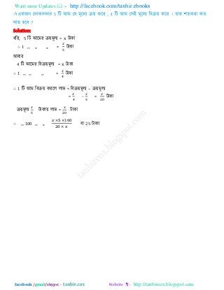 Want more Updates  http://facebook.com/tanbir.ebooks
facebook /gmail/skype: - http://tanbircox.blogspot.com
Solution:
ধরয, 5 রি আরভয িয়ভূরয = x িাকা
∴ 1 ,, ,, ,, = িাকা
আফায
4 রি আরভয রফিয়ভূরয = x িাকা
∴ 1 ,, ,, ,, = িাকা
∴ 1 রি আভ রফিয় কযরর রাব = রফিয়ভূরয – িয়ভূরয
= − = িাকা
িয়ভূরয িাকায় রাব = িাকা
∴ ,, 100 ,, ,, ফা 25 িাকা
 