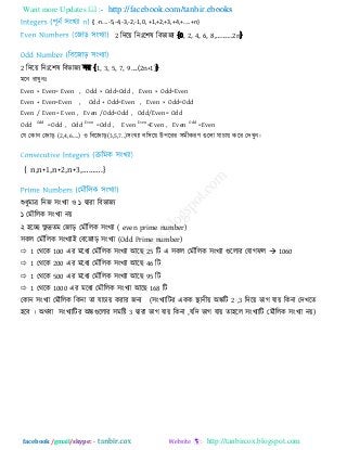 Want more Updates  http://facebook.com/tanbir.ebooks
facebook /gmail/skype: - http://tanbircox.blogspot.com
{ -n….-5,-4,-3,-2,-1, 0, +1,+2,+3,+4,+…..+n}
2 রিরয় রনাঃর঱ল রফবাজয {0, 2, 4, 6, 8,……….2n}
2 রিরয় রনাঃর঱ল রফবাজয নয় {1, 3, 5, 7, 9….(2n+1)}
ভরন যাখুনাঃ
Even × Even= Even , Odd × Odd=Odd , Even × Odd=Even
Even + Even=Even , Odd + Odd=Even , Even × Odd=Odd
Even / Even= Even , Even /Odd=Odd , Odd/Even= Odd
Odd
Odd
=Odd , Odd
Even
=Odd , Even
Even
=Even , Even
Odd
=Even
তম তকান তজাড় (2,4,6….) ঑ রফরজাড়(3,5,7..)঳ংখযা ফর঳রয় উ঩রযয ঳ভীকযণ গুররা মাচায় করয তিখুন।
{ n,n+1,n+2,n+3,……….}
শুধুভার রনজ ঳ংখযা ঑ ১ দ্বাযা রফবাজয
১ তভৌররক ঳ংখযা নয়
২ ঴রে েু দ্রেভ তজাড় তভৌররক ঳ংখযা ( even prime number)
঳কর তভৌররক ঳ংখযাই তফরজাড় ঳ংখযা (Odd Prime number)
 1 তথরক 100 এয ভরধয তভৌররক ঳ংখযা আর 25 রি এ ঳কর তভৌররক ঳ংখযা গুররায তমাগপর  1060
 1 তথরক 200 এয ভরধয তভৌররক ঳ংখযা আর 46 রি
 1 তথরক 500 এয ভরধয তভৌররক ঳ংখযা আর 95 রি
 1 তথরক 1000 এয ভরধয তভৌররক ঳ংখযা আর 168 রি
তকান ঳ংখযা তভৌররক রকনা ো মাচায় কযায জনয (঳ংখযারিয একক স্থানীয় অঙ্করি 2 ,3 রিরয় বাগ মায় রকনা তিখরে
঴রফ । অথফা ঳ংখযারিয অঙ্কগুররায ঳ভরষ্ট 3 দ্বাযা বাগ মায় রকনা ,মরি বাগ মায় ো঴রর ঳ংখযারি তভৌররক ঳ংখযা নয়)
 