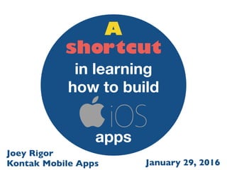 apps
in learning how to build
iOS
A shortcut
January 29, 2016
Joey Rigor
Kontak Mobile Apps
 