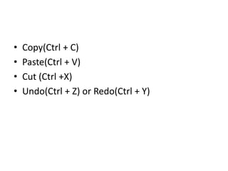• Copy(Ctrl + C)
• Paste(Ctrl + V)
• Cut (Ctrl +X)
• Undo(Ctrl + Z) or Redo(Ctrl + Y)
 