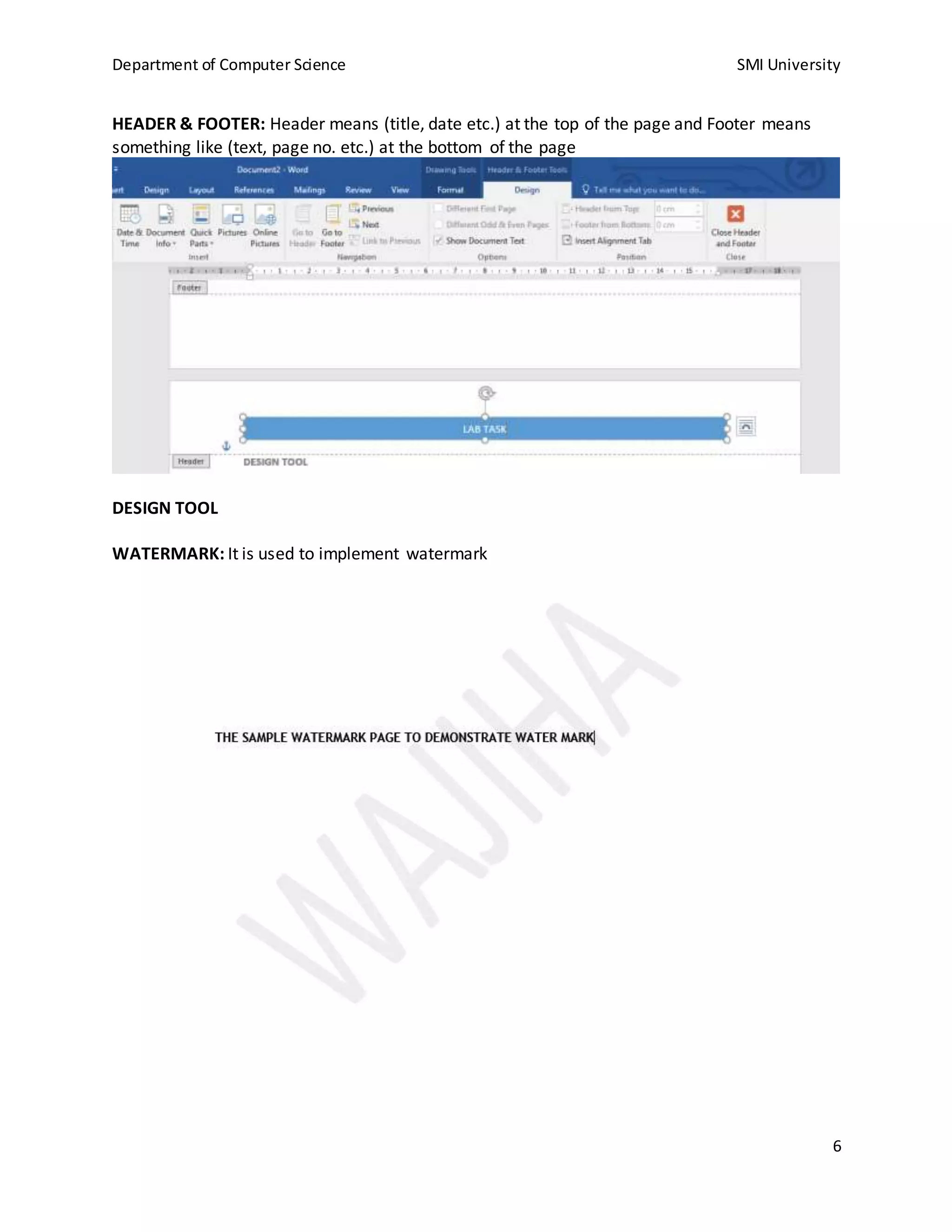 Department of Computer Science SMI University
6
HEADER & FOOTER: Header means (title, date etc.) at the top of the page and Footer means
something like (text, page no. etc.) at the bottom of the page
DESIGN TOOL
WATERMARK: It is used to implement watermark
 
