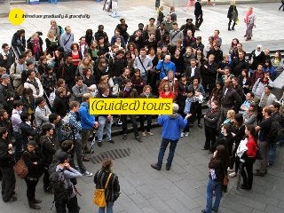 1. Introduce gradually & gracefully.
(Guided) tours
 