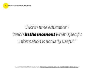 ‘Just in time education’:
“teach inthemoment when speciﬁc
information is actually useful.”
1. Introduce gradually & gracef...
