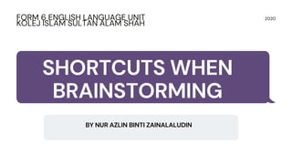 BY NUR AZLIN BINTI ZAINALALUDIN
2020FORM 6 ENGLISH LANGUAGE UNIT
KOLEJ ISLAM SULTAN ALAM SHAH
SHORTCUTS WHEN
BRAINSTORMING
 