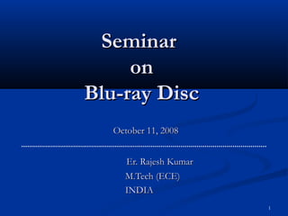 1
SeminarSeminar
onon
Blu-ray DiscBlu-ray Disc
October 11, 2008October 11, 2008
Er. Rajesh KumarEr. Rajesh Kumar
M.Tech (ECE)M.Tech (ECE)
INDIAINDIA
 