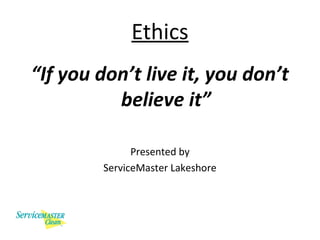Ethics
“If you don’t live it, you don’t
believe it”
Presented by
ServiceMaster Lakeshore
 