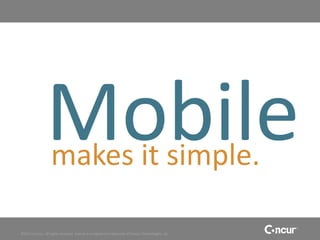 Mobile
                   makes it simple.

©2011 Concur, all rights reserved. Concur is a registered trademark of Concur Technologies, Inc.
 