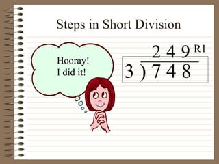 Steps in Short Division 3 ) 7 4 8 2 Hooray! I did it! 4 9 R1