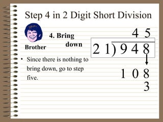 Step 4 in 2 Digit Short Division Since there is nothing to bring down, go to step five.  4. Bring  down Brother 3 2 1) 9 4 8 4 0 8 5 1 
