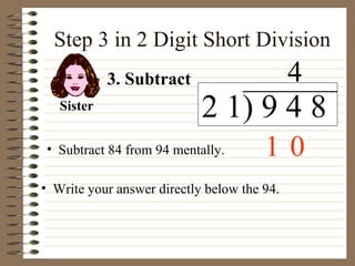 Step 3 in 2 Digit Short Division 3. Subtract Sister Subtract 84 from 94 mentally. Write your answer directly below the 94. 1 2 1) 9 4 8 4 0 