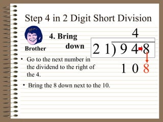 Step 4 in 2 Digit Short Division Go to the next number in the dividend to the right of the 4. 4. Bring  down Bring the 8 down next to the 10. Brother 1 2 1) 9 4 8 4 0 8 