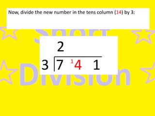 Now, divide the new number in the tens column (14) by 3:

2
3 7 4 1
1

 
