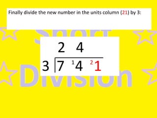 Finally divide the new number in the units column (21) by 3:

2 4
3 7 4 1
1

2

 