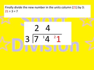 Finally divide the new number in the units column (21) by 3:
21 ÷ 3 = 7

2 4
3 7 4 1
1

2

 