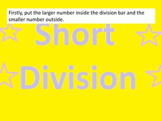 Firstly, put the larger number inside the division bar and the
smaller number outside.

 