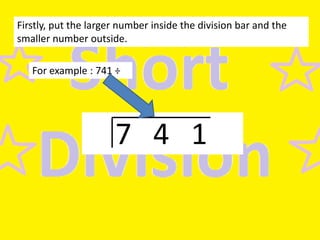 Firstly, put the larger number inside the division bar and the
smaller number outside.
For example : 741 ÷

7 4 1

 