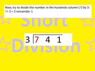 Now, try to divide the number in the hundreds column (7) by 3:
7÷ 3 = 2 remainder 1

3 7 4 1

 
