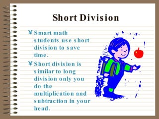 Short Division Smart math students use short division to save time. Short division is similar to long division only you do the multiplication and subtraction in your head.