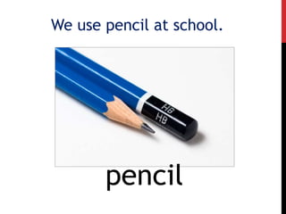 We use pencil at school.
pencil
 