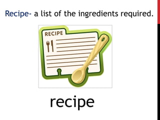 Recipe- a list of the ingredients required.
recipe
 
