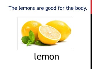 The lemons are good for the body.
lemon
 