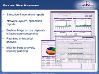 Slide  Flexible Web Reporting © 2007 eG Innovations Inc All Rights Reserved February 2, 2011 Executive & operations reports  Network, system, application reports  Enables triage across disparate infrastructure components  Real-time or historical analysis  Ideal for trend analysis,  capacity planning  