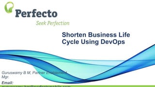 Guruswamy B M, Partner Enablement
Mgr.
Email:
Shorten Business Life
Cycle Using DevOps
 
