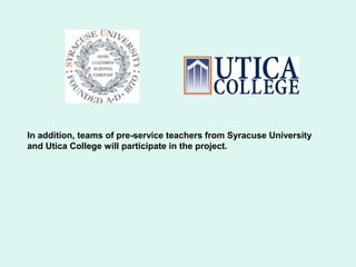 In addition, teams of pre-service teachers from Syracuse University
and Utica College will participate in the project.
 