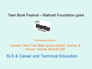 Teen Book Festival – Walmart Foundation grant




                 Participating districts:

 Camden, New York State School District, Oneida, &
          Vernon, Verona, Sherrill CSD

SLS & Career and Technical Education
 