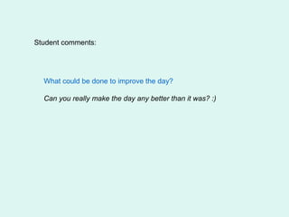Student comments:




  What could be done to improve the day?

  Can you really make the day any better than it was? :)
 