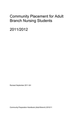 Community Placement for Adult
Branch Nursing Students

2011/2012




Revised September 2011 AH




Community Preparation Handbook (Adult Branch) 2010/11
 