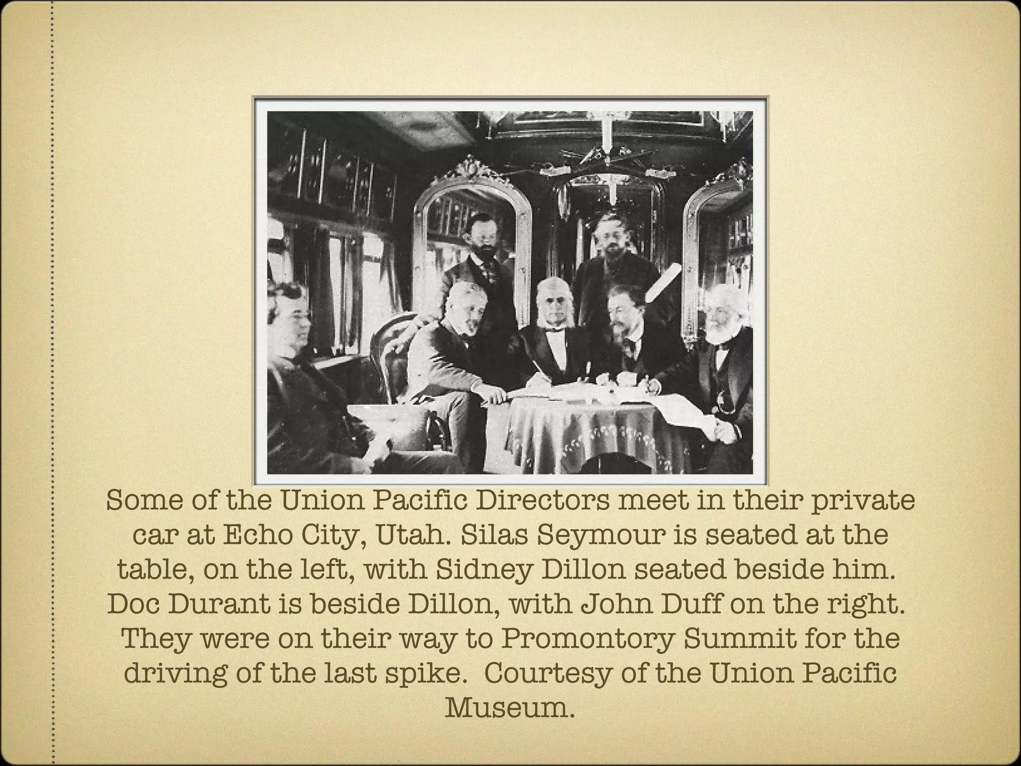 Some of the Union Pacific Directors meet in their private car at Echo City, Utah. Silas Seymour is seated at the table, on the left, with Sidney Dillon seated beside him.  Doc Durant is beside Dillon, with John Duff on the right.  They were on their way to Promontory Summit for the driving of the last spike.  Courtesy of the Union Pacific Museum. 