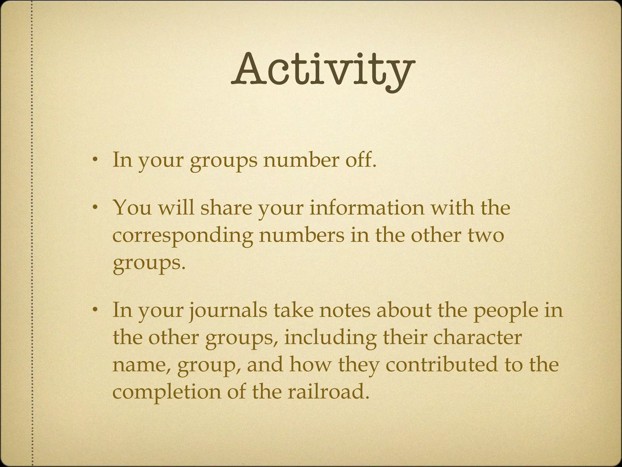 Activity In your groups number off. You will share your information with the corresponding numbers in the other two groups. In your journals take notes about the people in the other groups, including their character name, group, and how they contributed to the completion of the railroad. 