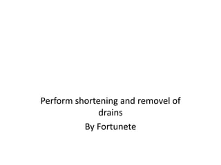 Perform shortening and removel of
drains
By Fortunete
 