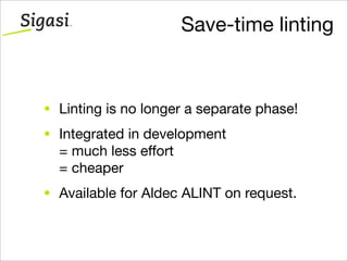 Save-time linting
• Linting is no longer a separate phase!
• Integrated in development
= much less effort
= cheaper
• Available for Aldec ALINT on request.
 