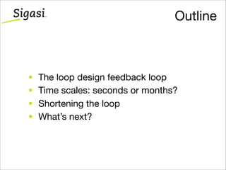 Outline
• The loop design feedback loop
• Time scales: seconds or months?
• Shortening the loop
• What’s next?
 