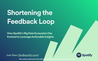 Shortening the
Feedback Loop
HowSpotify’sBigDataEcosystemHas
EvolvedtoLeverageActionableInsights
Josh Baer (jbx@spotify.com)
Note: opinions expressed in these slides are the authors and not necessarilythose of Spotify
 